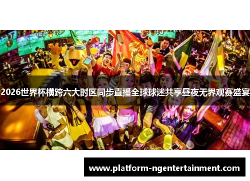 2026世界杯横跨六大时区同步直播全球球迷共享昼夜无界观赛盛宴