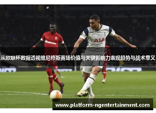 从欧联杯数据透视维尼修斯赛场价值与关键影响力表现趋势与战术意义