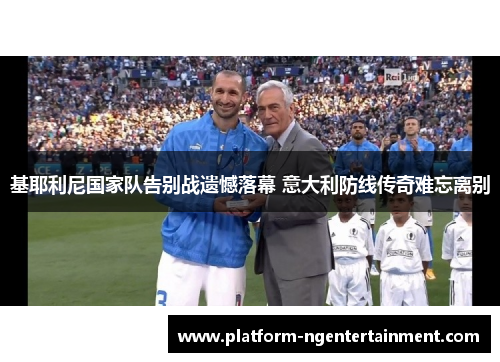 基耶利尼国家队告别战遗憾落幕 意大利防线传奇难忘离别