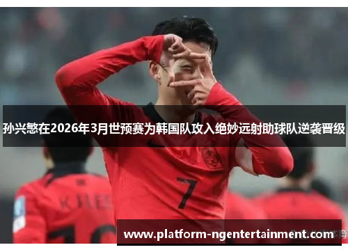 孙兴慜在2026年3月世预赛为韩国队攻入绝妙远射助球队逆袭晋级 孙兴慜在2026年3月世预赛为韩国队攻入绝妙远射助球队逆袭晋级