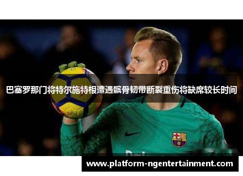 巴塞罗那门将特尔施特根遭遇髌骨韧带断裂重伤将缺席较长时间 巴塞罗那门将特尔施特根遭遇髌骨韧带断裂重伤将缺席较长时间