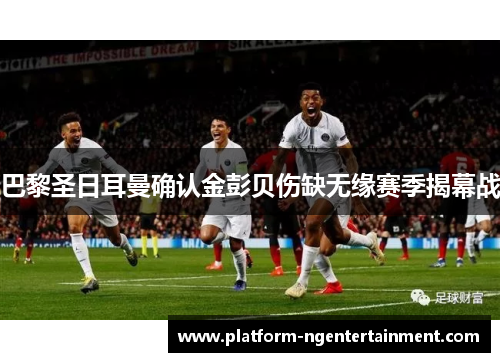 巴黎圣日耳曼确认金彭贝伤缺无缘赛季揭幕战
