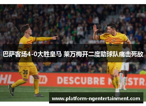 巴萨客场4-0大胜皇马 莱万梅开二度助球队痛击死敌 巴萨客场4-0大胜皇马 莱万梅开二度助球队痛击死敌