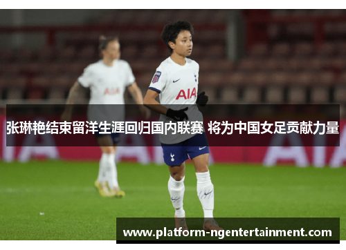 张琳艳结束留洋生涯回归国内联赛 将为中国女足贡献力量