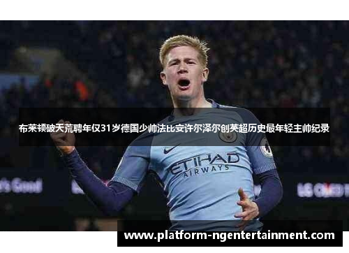 布莱顿破天荒聘年仅31岁德国少帅法比安许尔泽尔创英超历史最年轻主帅纪录