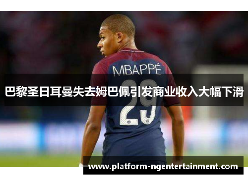 巴黎圣日耳曼失去姆巴佩引发商业收入大幅下滑