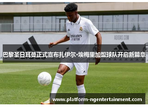 巴黎圣日耳曼正式宣布扎伊尔·埃梅里加盟球队开启新篇章 巴黎圣日耳曼正式宣布扎伊尔·埃梅里加盟球队开启新篇章