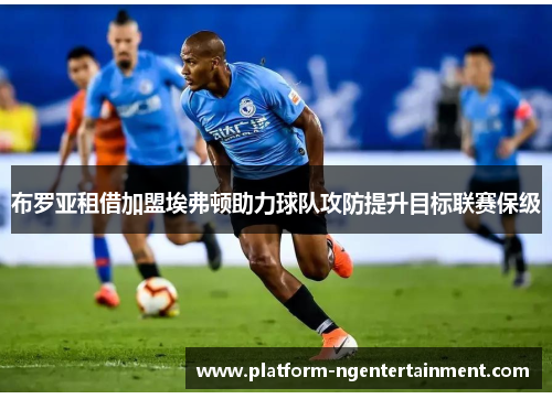 布罗亚租借加盟埃弗顿助力球队攻防提升目标联赛保级 布罗亚租借加盟埃弗顿助力球队攻防提升目标联赛保级