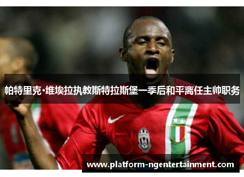 帕特里克·维埃拉执教斯特拉斯堡一季后和平离任主帅职务