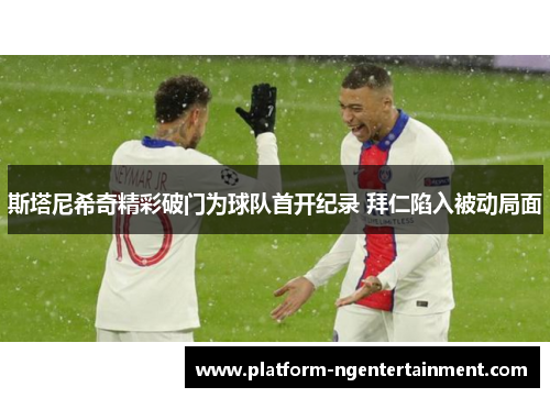 斯塔尼希奇精彩破门为球队首开纪录 拜仁陷入被动局面