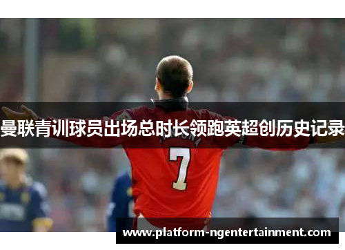 曼联青训球员出场总时长领跑英超创历史记录