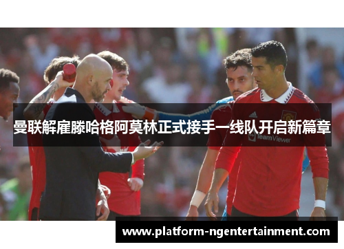 曼联解雇滕哈格阿莫林正式接手一线队开启新篇章