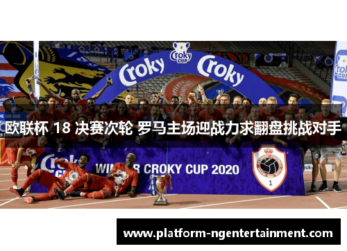 欧联杯 18 决赛次轮 罗马主场迎战力求翻盘挑战对手