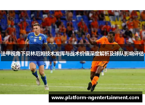 法甲视角下贝林厄姆技术发挥与战术价值深度解析及球队影响评估