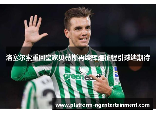 洛塞尔索重回皇家贝蒂斯再续辉煌征程引球迷期待