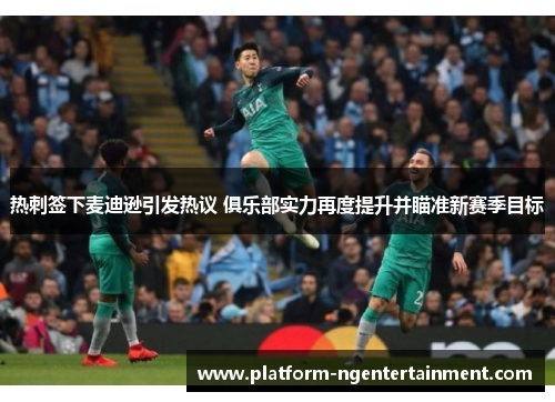 热刺签下麦迪逊引发热议 俱乐部实力再度提升并瞄准新赛季目标