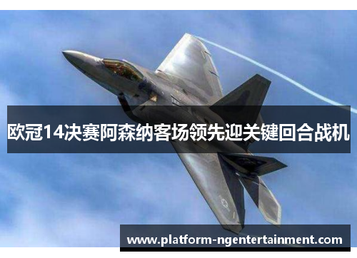 欧冠14决赛阿森纳客场领先迎关键回合战机