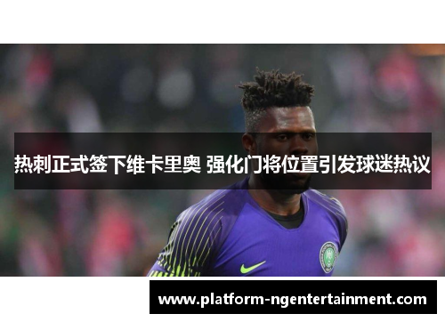 热刺正式签下维卡里奥 强化门将位置引发球迷热议