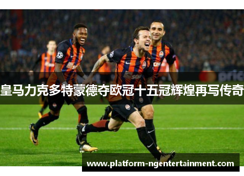 皇马力克多特蒙德夺欧冠十五冠辉煌再写传奇