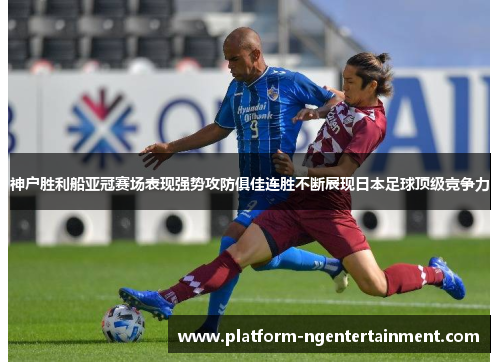 神户胜利船亚冠赛场表现强势攻防俱佳连胜不断展现日本足球顶级竞争力