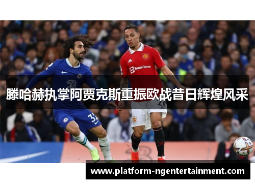 滕哈赫执掌阿贾克斯重振欧战昔日辉煌风采