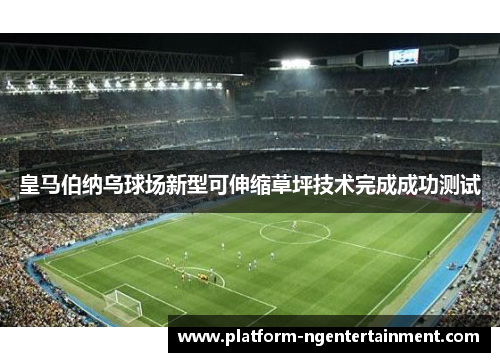 皇马伯纳乌球场新型可伸缩草坪技术完成成功测试