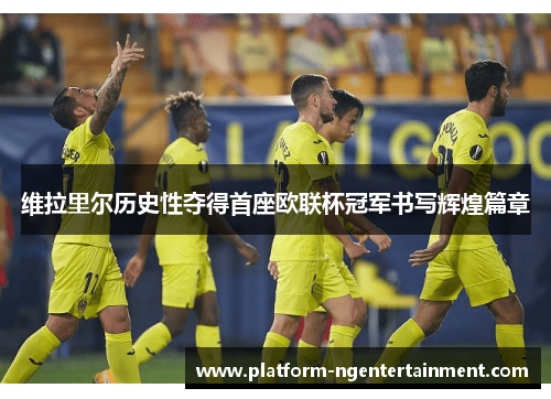 维拉里尔历史性夺得首座欧联杯冠军书写辉煌篇章