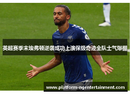 英超赛季末埃弗顿逆袭成功上演保级奇迹全队士气爆棚