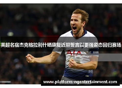 英超名宿杰克格拉利什晒康复近照誓言以更强姿态回归赛场