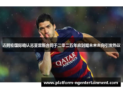 迈阿密国际确认苏亚雷斯合同于二零二五年底到期未来去向引发热议