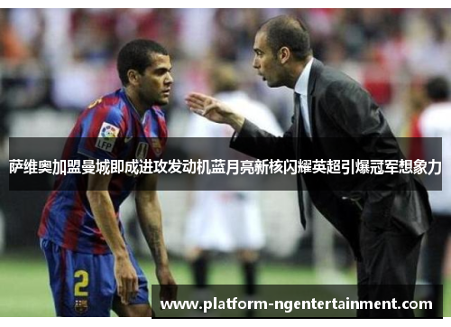 萨维奥加盟曼城即成进攻发动机蓝月亮新核闪耀英超引爆冠军想象力 萨维奥加盟曼城即成进攻发动机蓝月亮新核闪耀英超引爆冠军想象力