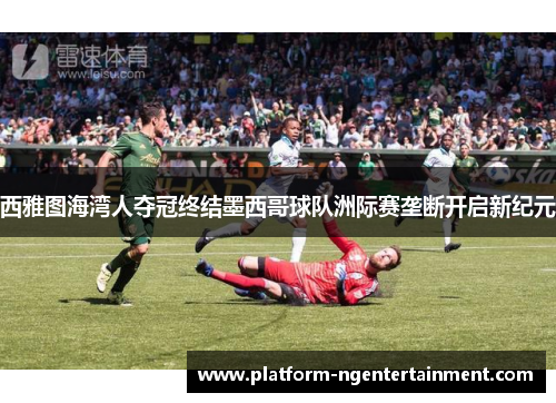 西雅图海湾人夺冠终结墨西哥球队洲际赛垄断开启新纪元 西雅图海湾人夺冠终结墨西哥球队洲际赛垄断开启新纪元