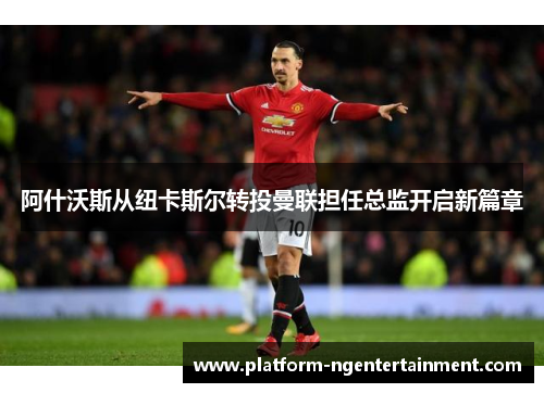 阿什沃斯从纽卡斯尔转投曼联担任总监开启新篇章
