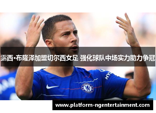 露西·布隆泽加盟切尔西女足 强化球队中场实力助力争冠