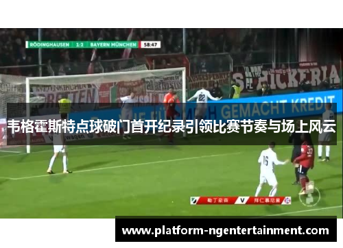 韦格霍斯特点球破门首开纪录引领比赛节奏与场上风云