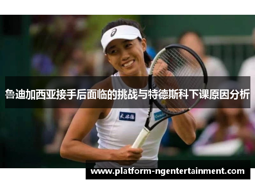 鲁迪加西亚接手后面临的挑战与特德斯科下课原因分析