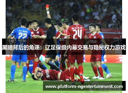 黑暗背后的角逐：辽足保级内幕交易与隐秘权力游戏