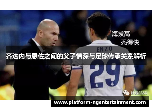 齐达内与恩佐之间的父子情深与足球传承关系解析