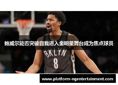 鲍威尔能否突破自我进入全明星舞台成为焦点球员