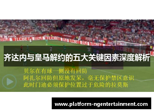 齐达内与皇马解约的五大关键因素深度解析 齐达内与皇马解约的五大关键因素深度解析