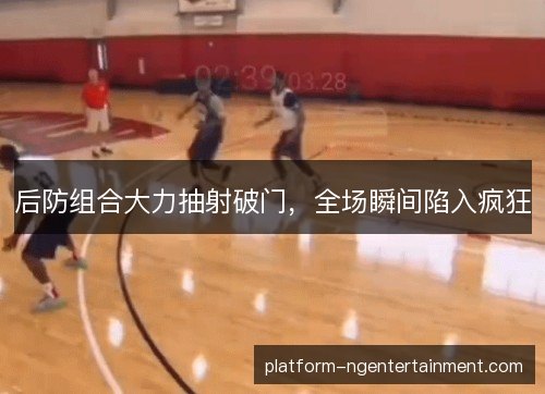 后防组合大力抽射破门，全场瞬间陷入疯狂