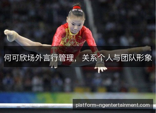 何可欣场外言行管理，关系个人与团队形象