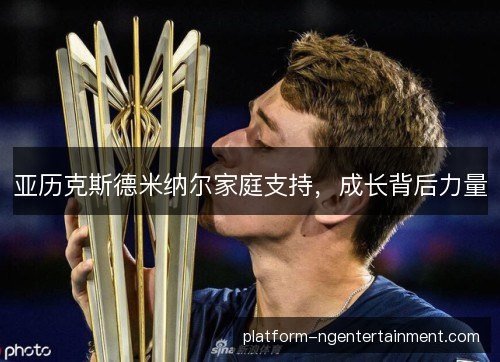 亚历克斯德米纳尔家庭支持,成长背后力量 亚历克斯德米纳尔家庭支持,成长背后力量